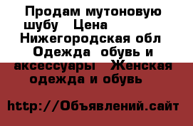 Продам мутоновую шубу › Цена ­ 12 000 - Нижегородская обл. Одежда, обувь и аксессуары » Женская одежда и обувь   